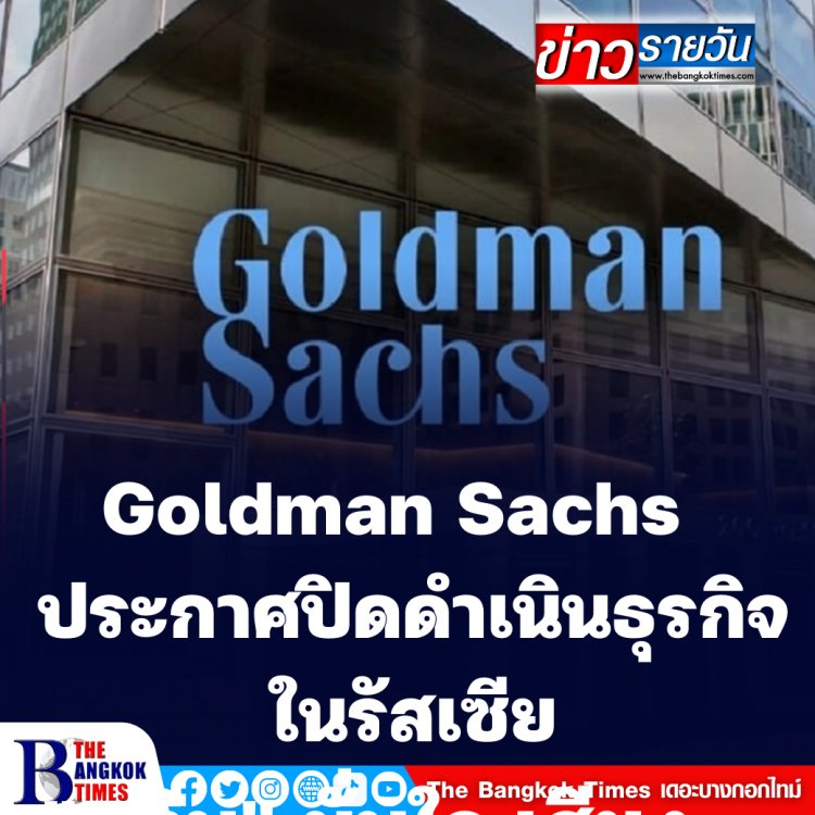 Goldman Sachs ธนาคารใหญ่ ประกาศปิดดำเนินธุรกิจในรัสเซีย