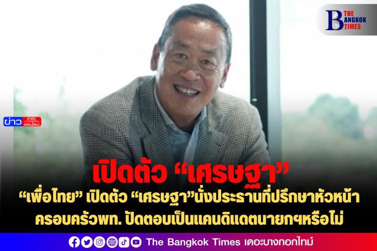 “เพื่อไทย” เปิดตัว “เศรษฐา”นั่งประธานที่ปรึกษาหัวหน้าครอบครัวพท. ปัดตอบเป็นแคนดิแดตนายกฯหรือไม่